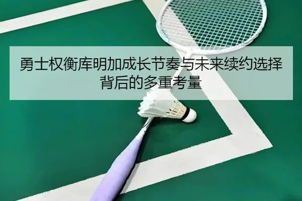 勇士权衡库明加成长节奏与未来续约选择背后的多重考量