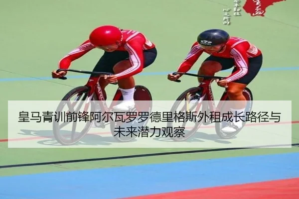 皇马青训前锋阿尔瓦罗罗德里格斯外租成长路径与未来潜力观察