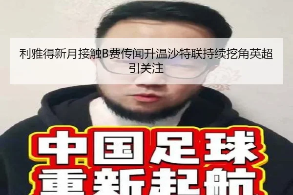 利雅得新月接触B费传闻升温沙特联持续挖角英超引关注